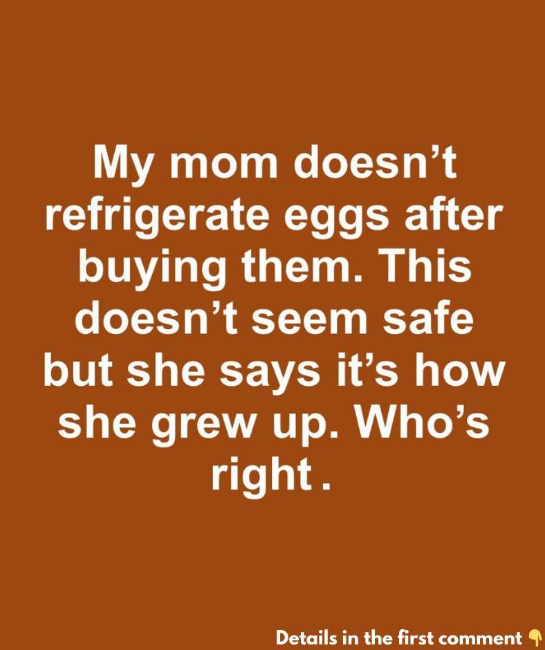 My mom doesn’t refrigerate eggs after buying them. This doesn’t seem safe but she says it’s how she grew up